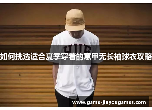 如何挑选适合夏季穿着的意甲无长袖球衣攻略