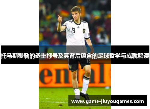 托马斯穆勒的多重称号及其背后蕴含的足球哲学与成就解读