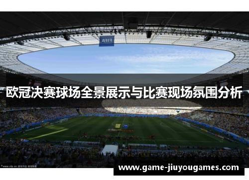 欧冠决赛球场全景展示与比赛现场氛围分析