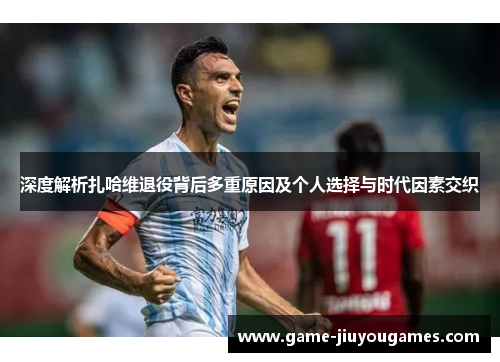 深度解析扎哈维退役背后多重原因及个人选择与时代因素交织